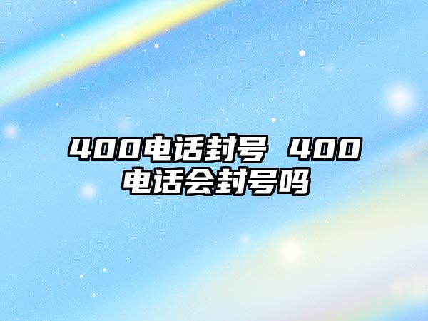 400電話封號(hào) 400電話會(huì)封號(hào)嗎