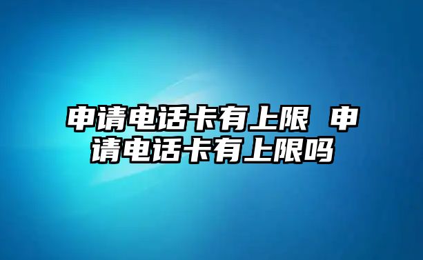 申請(qǐng)電話卡有上限 申請(qǐng)電話卡有上限嗎