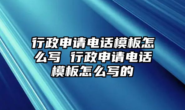 行政申請電話模板怎么寫 行政申請電話模板怎么寫的