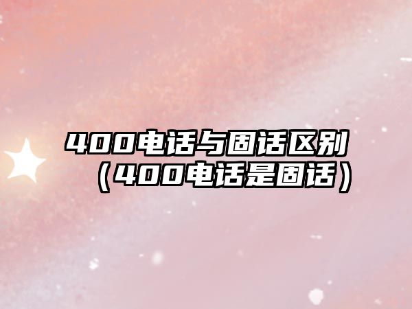 400電話與固話區(qū)別（400電話是固話）