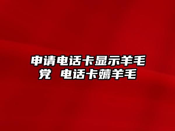 申請電話卡顯示羊毛黨 電話卡薅羊毛