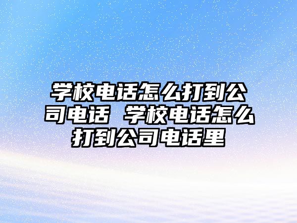 學(xué)校電話怎么打到公司電話 學(xué)校電話怎么打到公司電話里