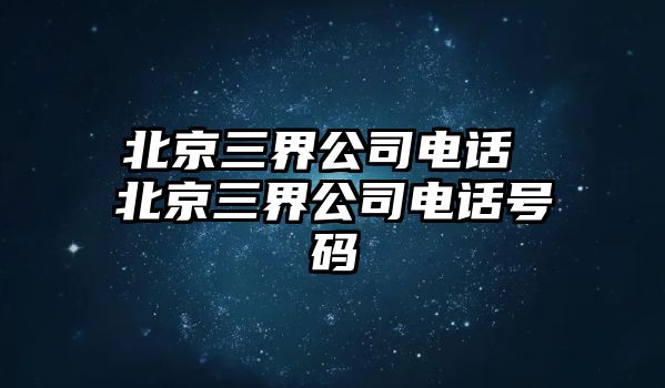 北京三界公司電話 北京三界公司電話號(hào)碼