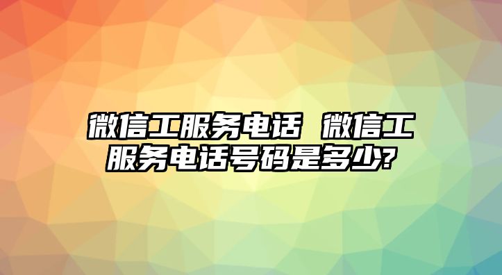 微信工服務(wù)電話 微信工服務(wù)電話號碼是多少?