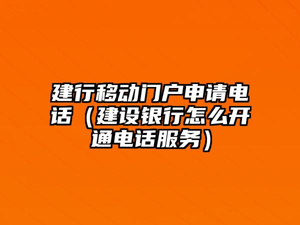 建行移動門戶申請電話（建設(shè)銀行怎么開通電話服務(wù)）