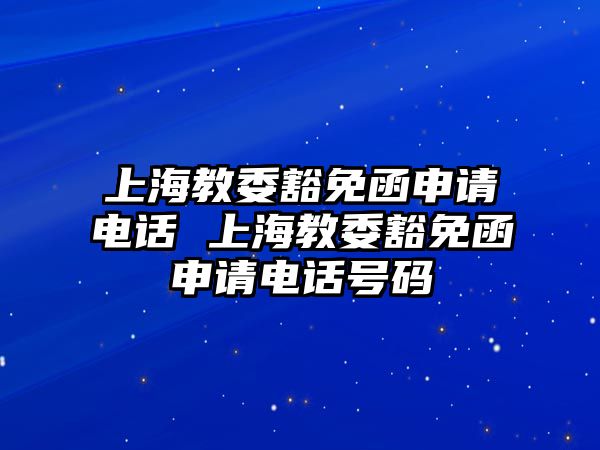 上海教委豁免函申請電話 上海教委豁免函申請電話號碼