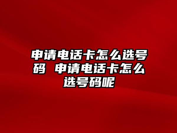 申請電話卡怎么選號碼 申請電話卡怎么選號碼呢