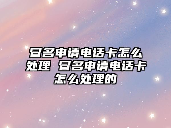 冒名申請電話卡怎么處理 冒名申請電話卡怎么處理的