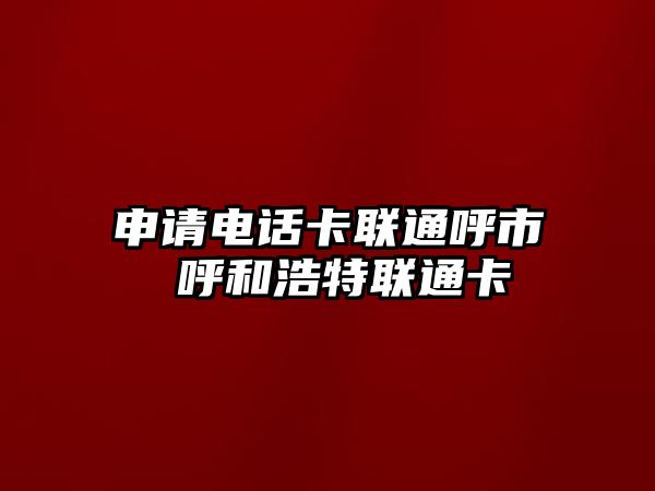 申請(qǐng)電話卡聯(lián)通呼市 呼和浩特聯(lián)通卡