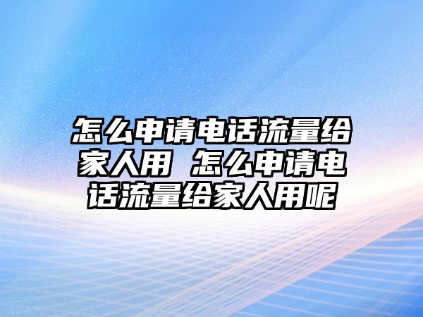 怎么申請電話流量給家人用 怎么申請電話流量給家人用呢