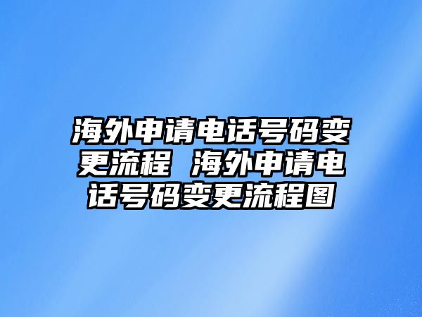 海外申請(qǐng)電話號(hào)碼變更流程 海外申請(qǐng)電話號(hào)碼變更流程圖