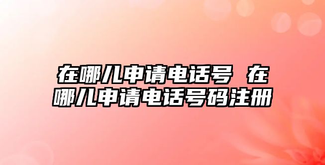 在哪兒申請電話號 在哪兒申請電話號碼注冊