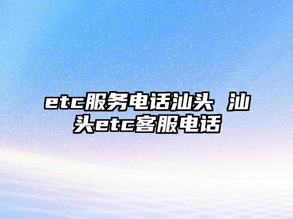 etc服務(wù)電話汕頭 汕頭etc客服電話