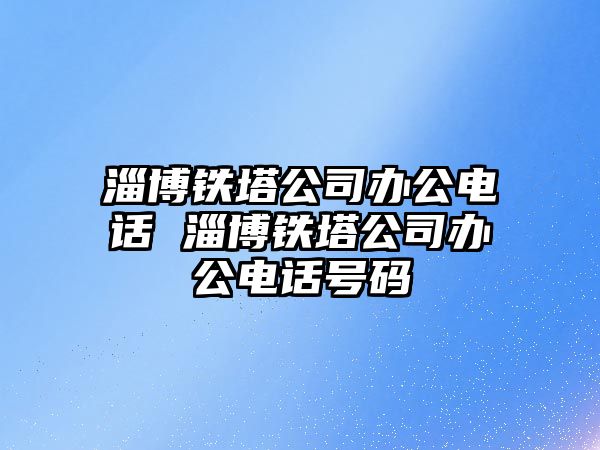 淄博鐵塔公司辦公電話 淄博鐵塔公司辦公電話號碼