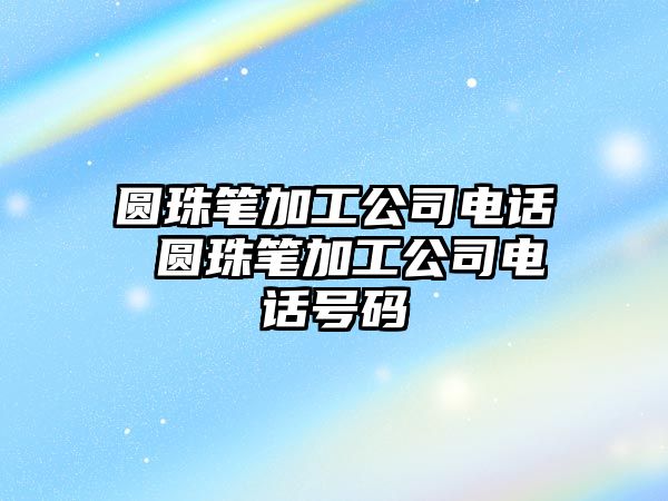 圓珠筆加工公司電話 圓珠筆加工公司電話號碼