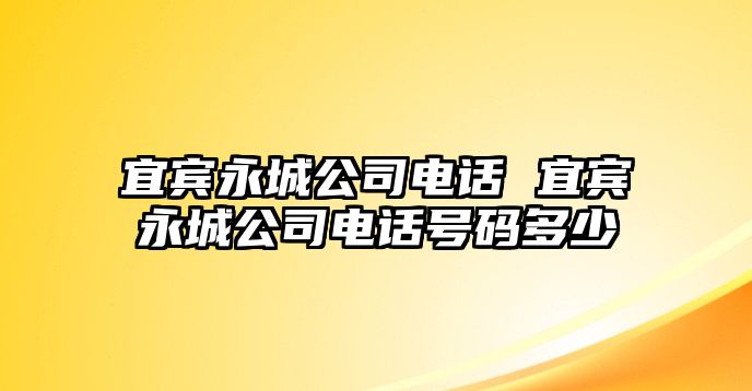 宜賓永城公司電話 宜賓永城公司電話號(hào)碼多少