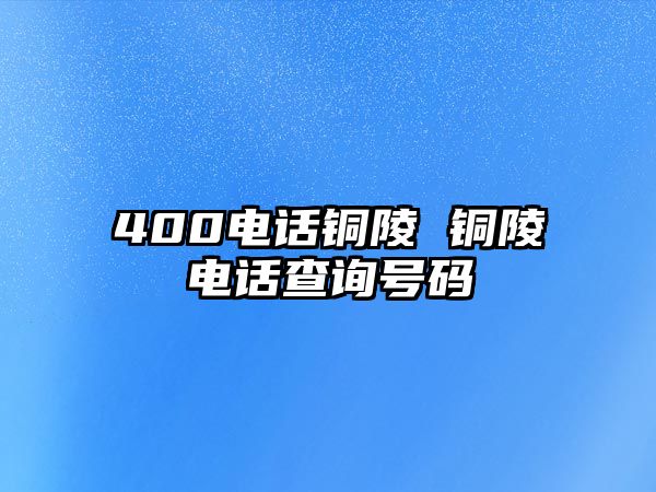 400電話銅陵 銅陵電話查詢號碼