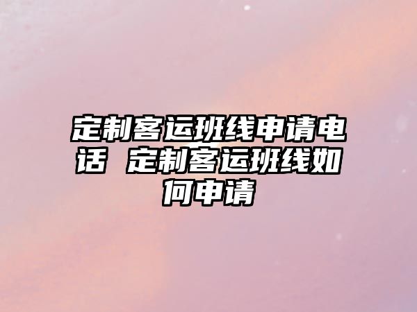 定制客運(yùn)班線申請電話 定制客運(yùn)班線如何申請