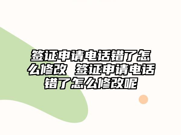 簽證申請電話錯了怎么修改 簽證申請電話錯了怎么修改呢