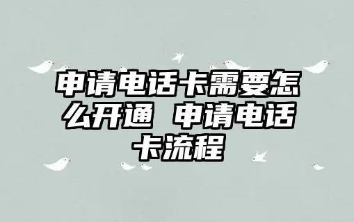 申請電話卡需要怎么開通 申請電話卡流程