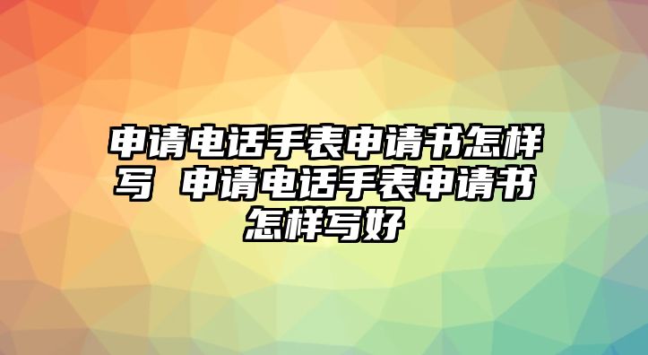 申請電話手表申請書怎樣寫 申請電話手表申請書怎樣寫好