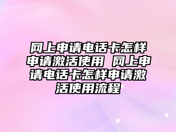 網(wǎng)上申請電話卡怎樣申請激活使用 網(wǎng)上申請電話卡怎樣申請激活使用流程