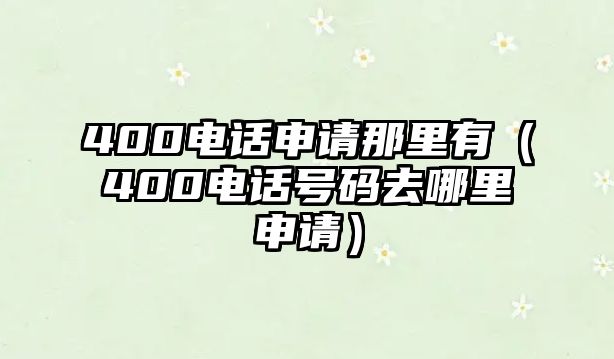 400電話申請(qǐng)那里有（400電話號(hào)碼去哪里申請(qǐng)）