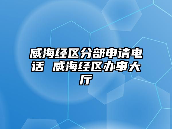 威海經(jīng)區(qū)分部申請電話 威海經(jīng)區(qū)辦事大廳