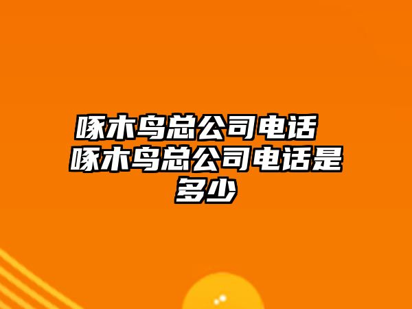 啄木鳥總公司電話 啄木鳥總公司電話是多少