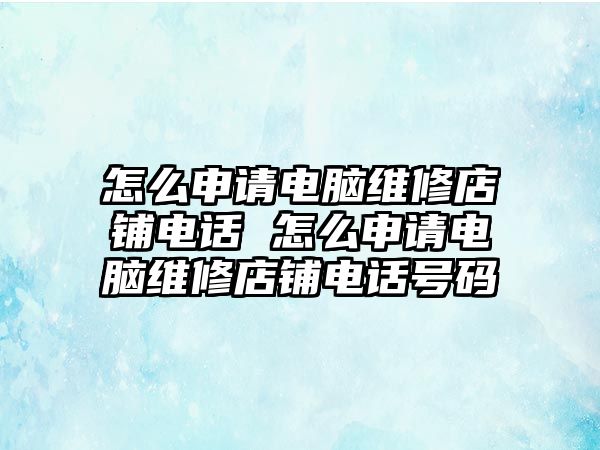 怎么申請(qǐng)電腦維修店鋪電話(huà) 怎么申請(qǐng)電腦維修店鋪電話(huà)號(hào)碼