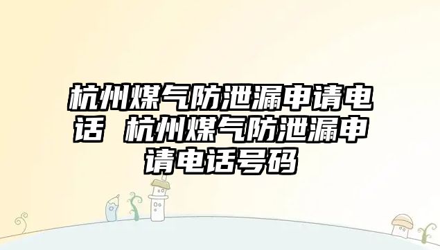 杭州煤氣防泄漏申請電話 杭州煤氣防泄漏申請電話號碼