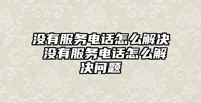 沒有服務電話怎么解決 沒有服務電話怎么解決問題