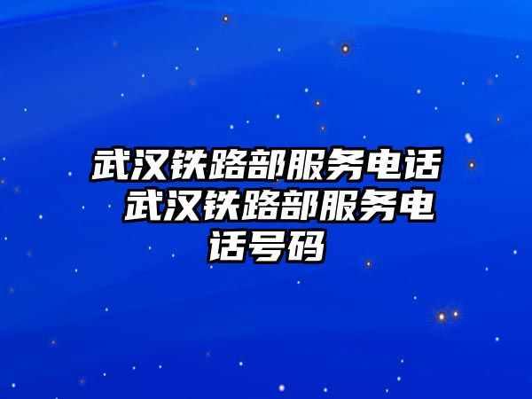 武漢鐵路部服務電話 武漢鐵路部服務電話號碼