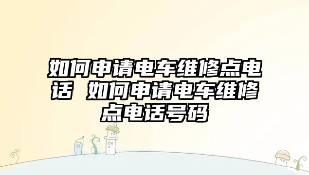 如何申請電車維修點電話 如何申請電車維修點電話號碼