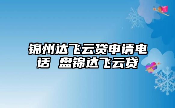 錦州達飛云貸申請電話 盤錦達飛云貸