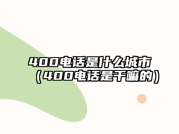 400電話是什么城市（400電話是干嘛的）