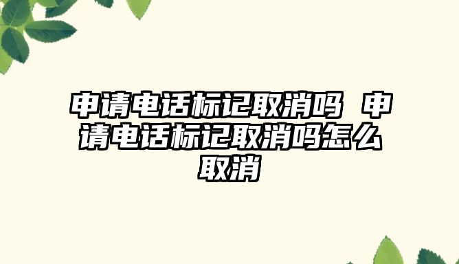 申請電話標(biāo)記取消嗎 申請電話標(biāo)記取消嗎怎么取消