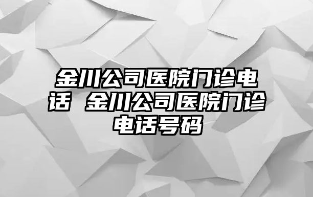 金川公司醫(yī)院門診電話 金川公司醫(yī)院門診電話號碼