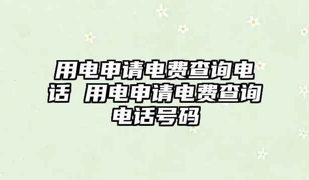 用電申請(qǐng)電費(fèi)查詢電話 用電申請(qǐng)電費(fèi)查詢電話號(hào)碼