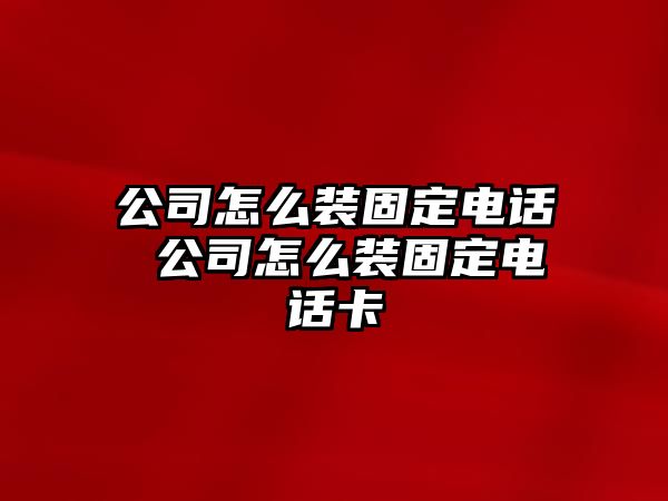 公司怎么裝固定電話 公司怎么裝固定電話卡