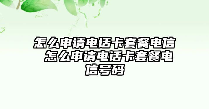 怎么申請電話卡套餐電信 怎么申請電話卡套餐電信號碼