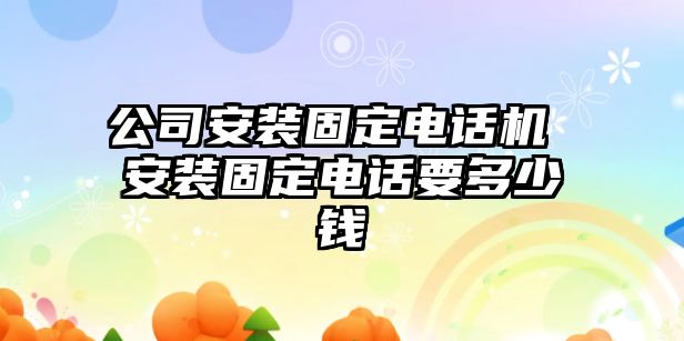 公司安裝固定電話機(jī) 安裝固定電話要多少錢