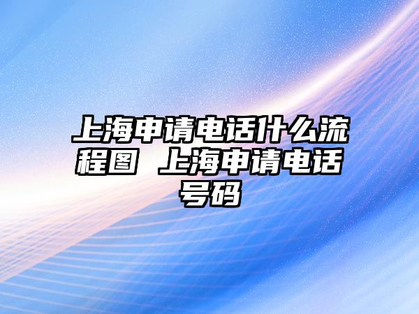 上海申請電話什么流程圖 上海申請電話號碼