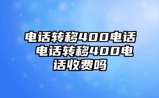 電話轉(zhuǎn)移400電話 電話轉(zhuǎn)移400電話收費嗎