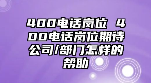 400電話崗位 400電話崗位期待公司/部門怎樣的幫助