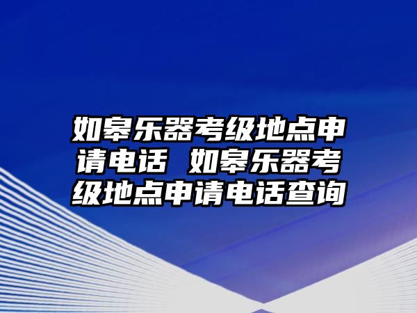 如皋樂(lè)器考級(jí)地點(diǎn)申請(qǐng)電話 如皋樂(lè)器考級(jí)地點(diǎn)申請(qǐng)電話查詢