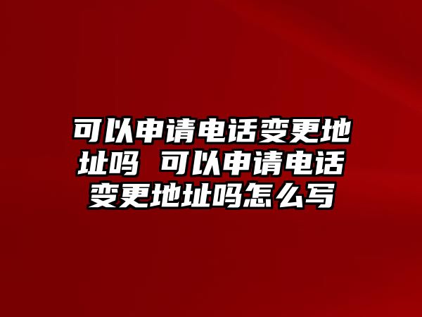 可以申請電話變更地址嗎 可以申請電話變更地址嗎怎么寫