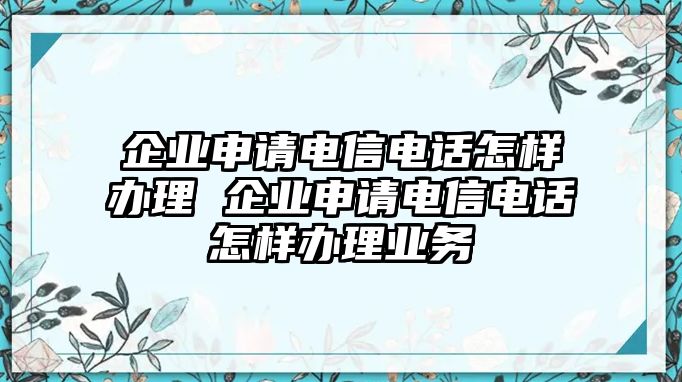 企業(yè)申請(qǐng)電信電話怎樣辦理 企業(yè)申請(qǐng)電信電話怎樣辦理業(yè)務(wù)