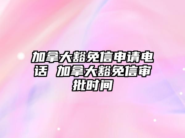 加拿大豁免信申請電話 加拿大豁免信審批時間