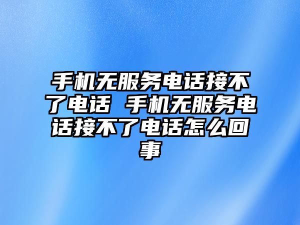 手機無服務電話接不了電話 手機無服務電話接不了電話怎么回事